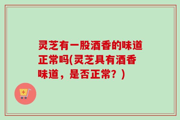 灵芝有一股酒香的味道正常吗(灵芝具有酒香味道,是否正常?) 灵芝有一股酒香的味道正常吗(灵芝具有酒香味道,是否正常?)