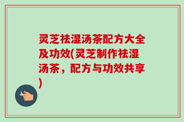灵芝祛湿汤茶配方大全及功效(灵芝制作祛湿汤茶,配方与功效共享) 灵芝祛湿汤茶配方大全及功效(灵芝制作祛湿汤茶,配方与功效共享)