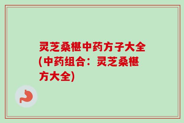 灵芝桑椹方子大全(组合:灵芝桑椹方大全) 灵芝桑椹方子大全(组合:灵芝桑椹方大全)