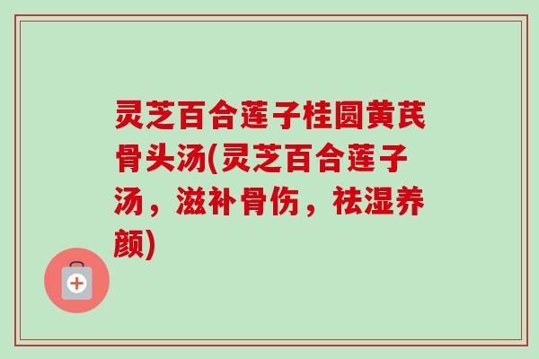 灵芝百合莲子桂圆黄芪骨头汤(灵芝百合莲子汤,滋补骨伤,祛湿养颜) 灵芝百合莲子桂圆黄芪骨头汤(灵芝百合莲子汤,滋补骨伤,祛湿养颜)