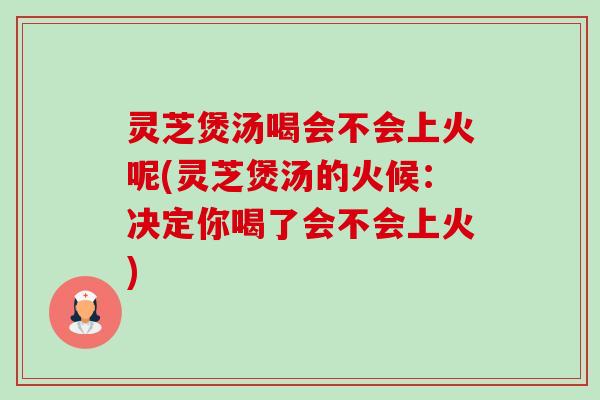 灵芝煲汤喝会不会上火呢(灵芝煲汤的火候:决定你喝了会不会上火) 灵芝煲汤喝会不会上火呢(灵芝煲汤的火候:决定你喝了会不会上火)