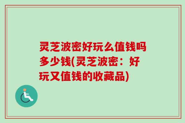 灵芝波密好玩么值钱吗多少钱(灵芝波密:好玩又值钱的收藏品) 灵芝波密好玩么值钱吗多少钱(灵芝波密:好玩又值钱的收藏品)