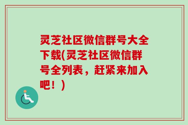 灵芝社区微信群号大全下载(灵芝社区微信群号全列表,赶紧来加入吧!) 灵芝社区微信群号大全下载(灵芝社区微信群号全列表,赶紧来加入吧!)