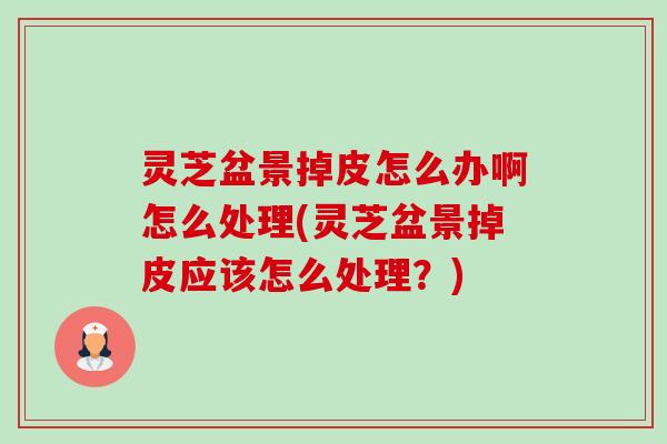 灵芝盆景掉皮怎么办啊怎么处理(灵芝盆景掉皮应该怎么处理?) 灵芝盆景掉皮怎么办啊怎么处理(灵芝盆景掉皮应该怎么处理?)