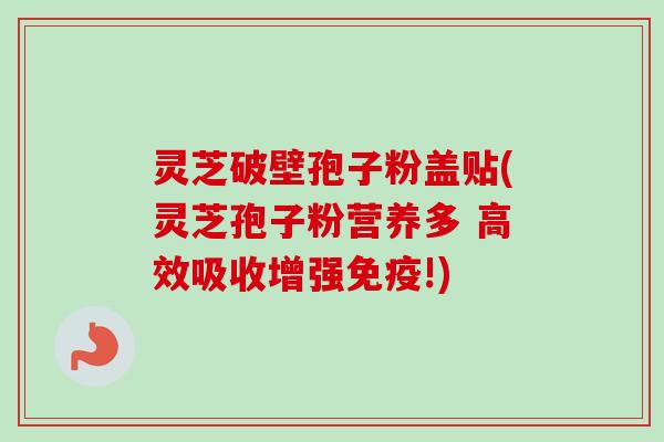 灵芝破壁孢子粉盖贴(灵芝孢子粉营养多 高效吸收增强免疫!) 灵芝破壁孢子粉盖贴(灵芝孢子粉营养多 高效吸收增强免疫!)