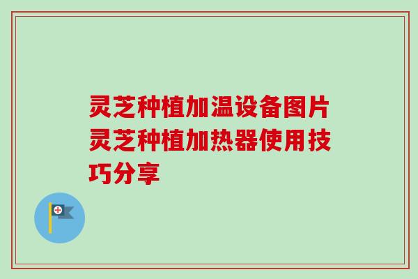 灵芝种植加温设备图片灵芝种植加热器使用技巧分享