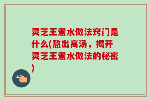 灵芝王煮水做法窍门是什么(熬出高汤,揭开灵芝王煮水做法的秘密) 灵芝王煮水做法窍门是什么(熬出高汤,揭开灵芝王煮水做法的秘密)