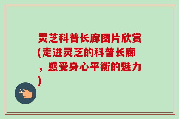 灵芝科普长廊图片欣赏(走进灵芝的科普长廊,感受身心平衡的魅力) 灵芝科普长廊图片欣赏(走进灵芝的科普长廊,感受身心平衡的魅力)