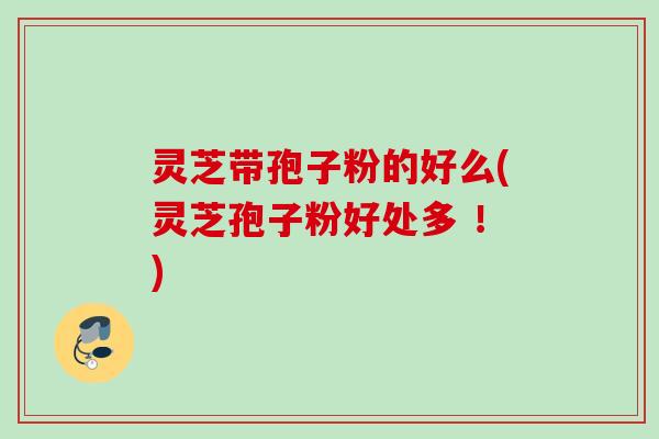灵芝带孢子粉的好么(灵芝孢子粉好处多 !) 灵芝带孢子粉的好么(灵芝孢子粉好处多 !)