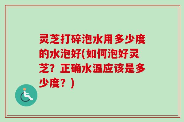 灵芝打碎泡水用多少度的水泡好(如何泡好灵芝?正确水温应该是多少度?) 灵芝打碎泡水用多少度的水泡好(如何泡好灵芝?正确水温应该是多少度?)