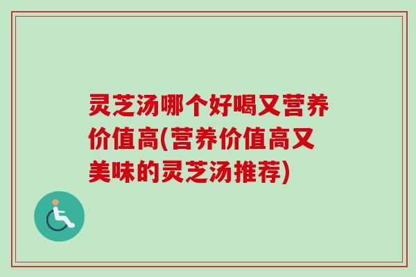 灵芝汤哪个好喝又营养价值高(营养价值高又美味的灵芝汤推荐) 灵芝汤哪个好喝又营养价值高(营养价值高又美味的灵芝汤推荐)
