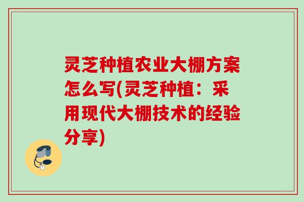 灵芝种植农业大棚方案怎么写(灵芝种植:采用现代大棚技术的经验分享) 灵芝种植农业大棚方案怎么写(灵芝种植:采用现代大棚技术的经验分享)
