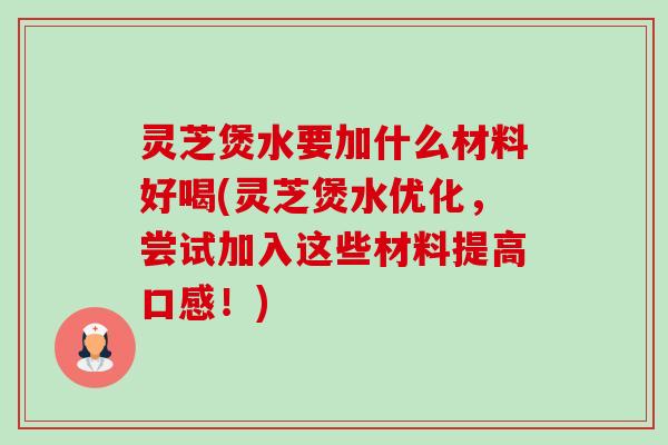 灵芝煲水要加什么材料好喝(灵芝煲水优化,尝试加入这些材料提高口感!) 灵芝煲水要加什么材料好喝(灵芝煲水优化,尝试加入这些材料提高口感!)