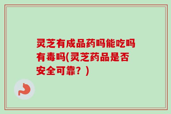 灵芝有成品药吗能吃吗有毒吗(灵芝药品是否安全可靠?) 灵芝有成品药吗能吃吗有毒吗(灵芝药品是否安全可靠?)