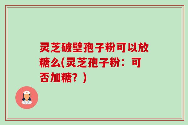 灵芝破壁孢子粉可以放糖么(灵芝孢子粉:可否加糖?) 灵芝破壁孢子粉可以放糖么(灵芝孢子粉:可否加糖?)