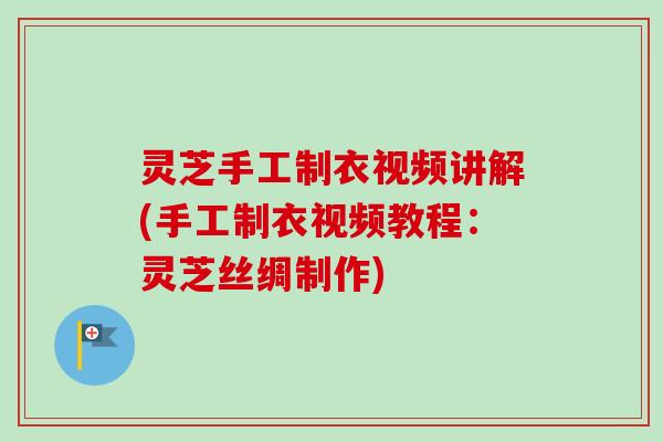 灵芝手工制衣视频讲解(手工制衣视频教程:灵芝丝绸制作) 灵芝手工制衣视频讲解(手工制衣视频教程:灵芝丝绸制作)