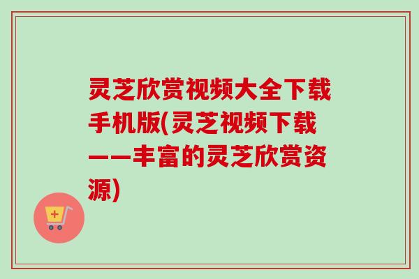 灵芝欣赏视频大全下载手机版(灵芝视频下载——丰富的灵芝欣赏资源) 灵芝欣赏视频大全下载手机版(灵芝视频下载——丰富的灵芝欣赏资源)