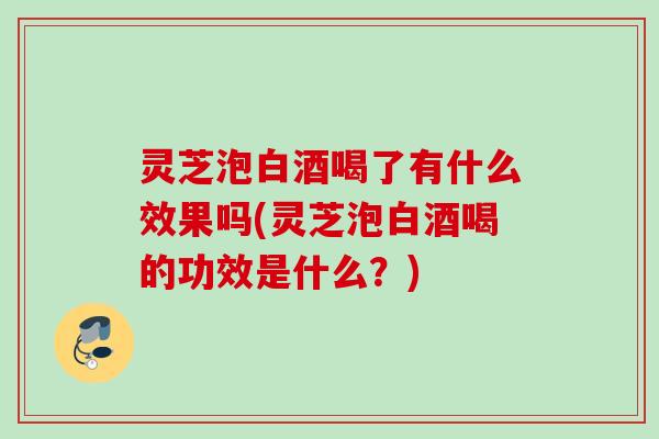 灵芝泡白酒喝了有什么效果吗(灵芝泡白酒喝的功效是什么?) 灵芝泡白酒喝了有什么效果吗(灵芝泡白酒喝的功效是什么?)