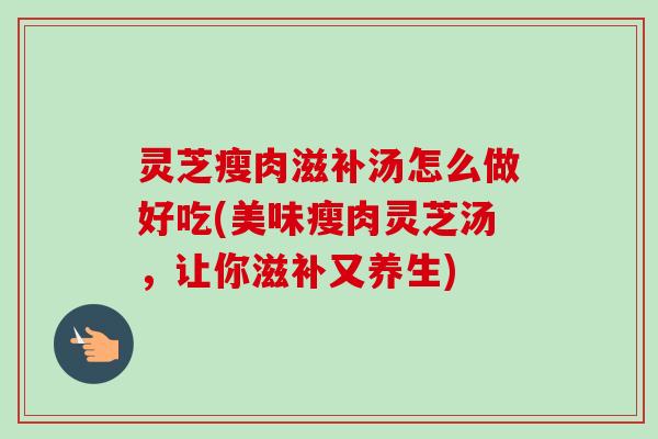 灵芝瘦肉滋补汤怎么做好吃(美味瘦肉灵芝汤,让你滋补又养生) 灵芝瘦肉滋补汤怎么做好吃(美味瘦肉灵芝汤,让你滋补又养生)