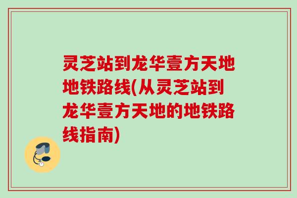 灵芝站到龙华壹方天地地铁路线(从灵芝站到龙华壹方天地的地铁路线指南) 灵芝站到龙华壹方天地地铁路线(从灵芝站到龙华壹方天地的地铁路线指南)