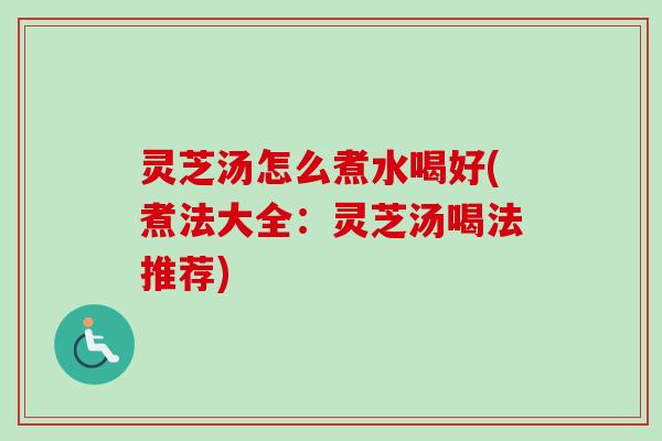 灵芝汤怎么煮水喝好(煮法大全:灵芝汤喝法推荐) 灵芝汤怎么煮水喝好(煮法大全:灵芝汤喝法推荐)