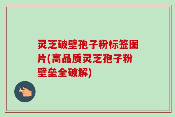 灵芝破壁孢子粉标签图片(高品质灵芝孢子粉壁垒全破解)