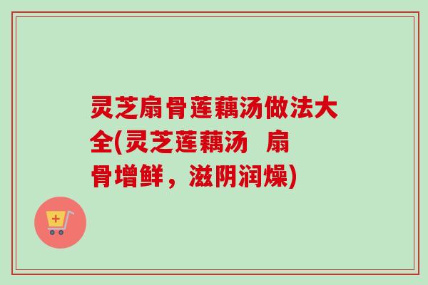 灵芝扇骨莲藕汤做法大全(灵芝莲藕汤 扇骨增鲜,滋阴润燥) 灵芝扇骨莲藕汤做法大全(灵芝莲藕汤 扇骨增鲜,滋阴润燥)