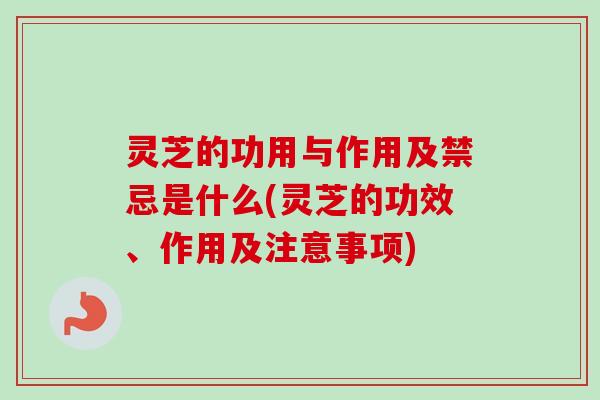 灵芝的功用与作用及禁忌是什么(灵芝的功效、作用及注意事项) 灵芝的功用与作用及禁忌是什么(灵芝的功效、作用及注意事项)