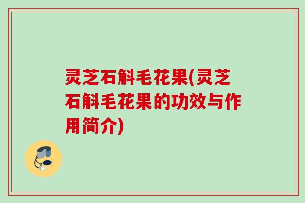 灵芝石斛毛花果(灵芝石斛毛花果的功效与作用简介)