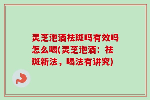 灵芝泡酒祛斑吗有效吗怎么喝(灵芝泡酒:祛斑新法,喝法有讲究) 灵芝泡酒祛斑吗有效吗怎么喝(灵芝泡酒:祛斑新法,喝法有讲究)