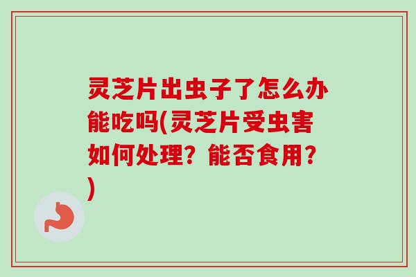 灵芝片出虫子了怎么办能吃吗(灵芝片受虫害如何处理？能否食用？)