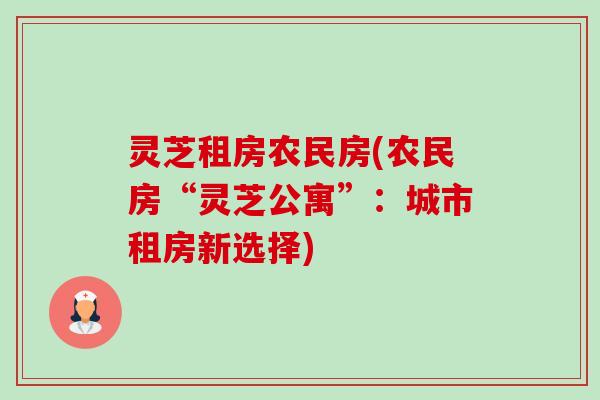 灵芝租房农民房(农民房“灵芝公寓”:城市租房新选择) 灵芝租房农民房(农民房“灵芝公寓”:城市租房新选择)