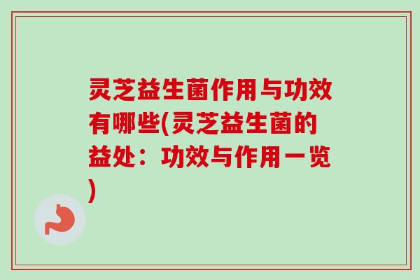 灵芝益生菌作用与功效有哪些(灵芝益生菌的益处：功效与作用一览)