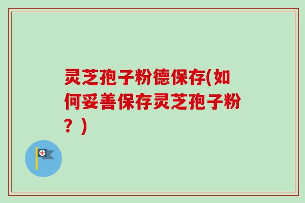 灵芝孢子粉德保存(如何妥善保存灵芝孢子粉？)