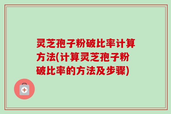 灵芝孢子粉破比率计算方法(计算灵芝孢子粉破比率的方法及步骤) 灵芝孢子粉破比率计算方法(计算灵芝孢子粉破比率的方法及步骤)