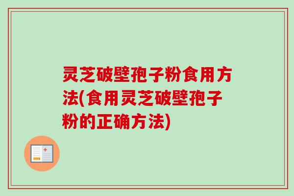 灵芝破壁孢子粉食用方法(食用灵芝破壁孢子粉的正确方法)