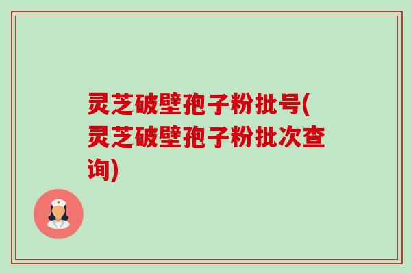 灵芝破壁孢子粉批号(灵芝破壁孢子粉批次查询)