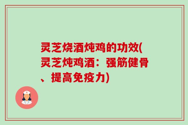 灵芝烧酒炖鸡的功效(灵芝炖鸡酒:强筋健骨、提高免疫力) 灵芝烧酒炖鸡的功效(灵芝炖鸡酒:强筋健骨、提高免疫力)