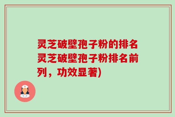 灵芝破壁孢子粉的排名灵芝破壁孢子粉排名前列,功效显著) 灵芝破壁孢子粉的排名灵芝破壁孢子粉排名前列,功效显著)