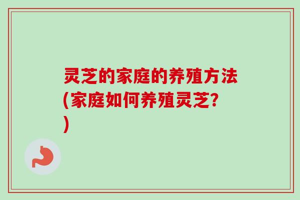 灵芝的家庭的养殖方法(家庭如何养殖灵芝？)