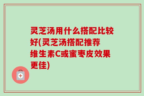 灵芝汤用什么搭配比较好(灵芝汤搭配推荐 维生素C或蜜枣皮效果更佳) 灵芝汤用什么搭配比较好(灵芝汤搭配推荐 维生素C或蜜枣皮效果更佳)