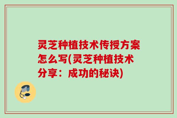 灵芝种植技术传授方案怎么写(灵芝种植技术分享:成功的秘诀) 灵芝种植技术传授方案怎么写(灵芝种植技术分享:成功的秘诀)