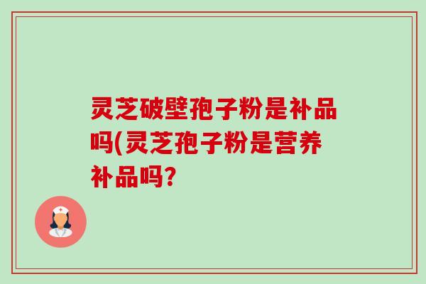 灵芝破壁孢子粉是补品吗(灵芝孢子粉是营养补品吗？