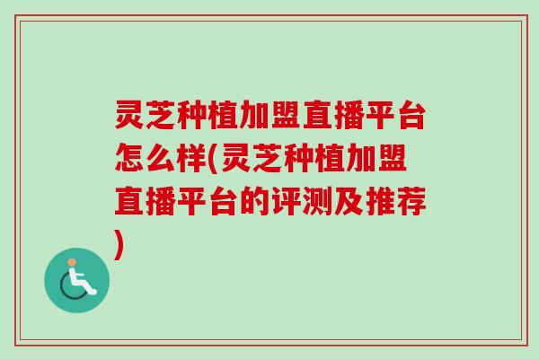 灵芝种植加盟直播平台怎么样(灵芝种植加盟直播平台的评测及推荐) 灵芝种植加盟直播平台怎么样(灵芝种植加盟直播平台的评测及推荐)