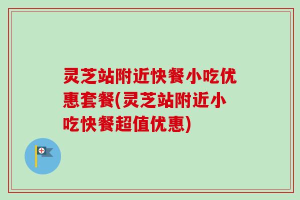 灵芝站附近快餐小吃优惠套餐(灵芝站附近小吃快餐超值优惠) 灵芝站附近快餐小吃优惠套餐(灵芝站附近小吃快餐超值优惠)