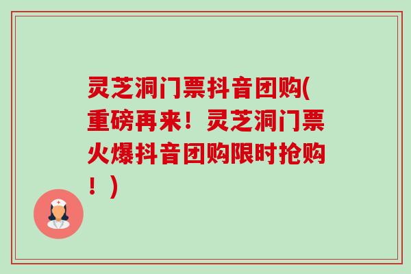灵芝洞门票抖音团购(重磅再来！灵芝洞门票火爆抖音团购限时抢购！)