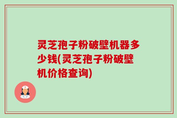 灵芝孢子粉破壁机器多少钱(灵芝孢子粉破壁机价格查询) 灵芝孢子粉破壁机器多少钱(灵芝孢子粉破壁机价格查询)