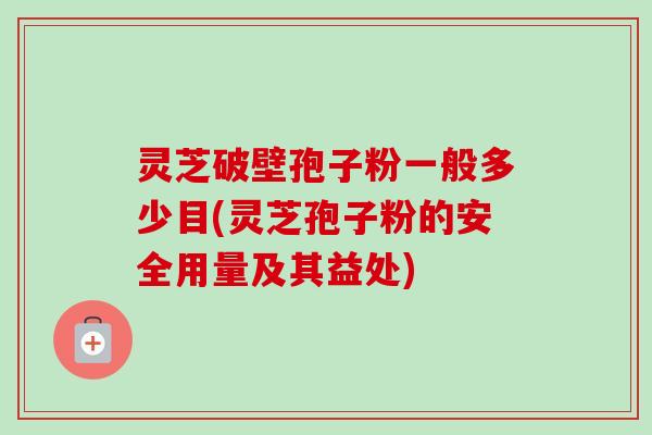 灵芝破壁孢子粉一般多少目(灵芝孢子粉的安全用量及其益处) 灵芝破壁孢子粉一般多少目(灵芝孢子粉的安全用量及其益处)