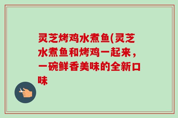 灵芝烤鸡水煮鱼(灵芝水煮鱼和烤鸡一起来,一碗鲜香美味的全新口味 灵芝烤鸡水煮鱼(灵芝水煮鱼和烤鸡一起来,一碗鲜香美味的全新口味