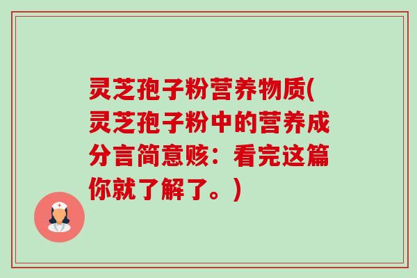 灵芝孢子粉营养物质(灵芝孢子粉中的营养成分言简意赅：看完这篇你就了解了。)